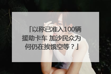 以称已准入100辆援助卡车 加沙民众为何仍在挨饿空等？