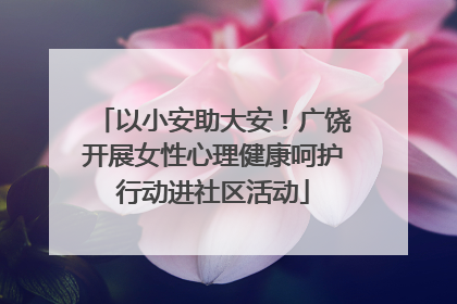 以小安助大安！广饶开展女性心理健康呵护行动进社区活动