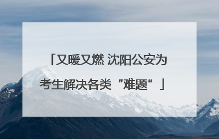 又暖又燃 沈阳公安为考生解决各类“难题”