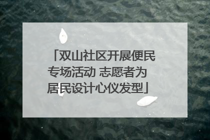 双山社区开展便民专场活动 志愿者为居民设计心仪发型