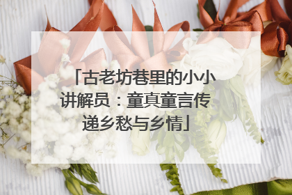 古老坊巷里的小小讲解员：童真童言传递乡愁与乡情