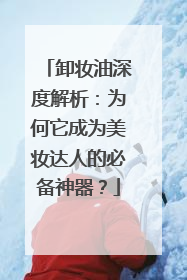 卸妆油深度解析：为何它成为美妆达人的必备神器？