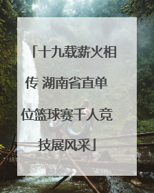 十九载薪火相传 湖南省直单位篮球赛千人竞技展风采