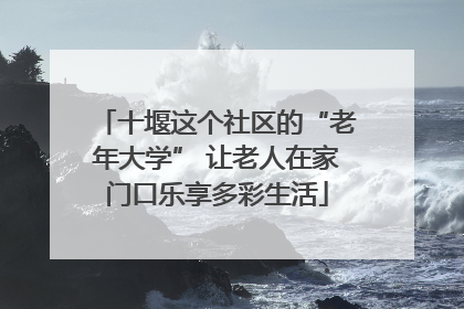 十堰这个社区的“老年大学” 让老人在家门口乐享多彩生活