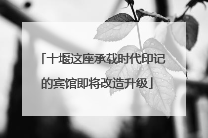 十堰这座承载时代印记的宾馆即将改造升级