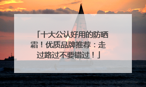 十大公认好用的防晒霜！优质品牌推荐：走过路过不要错过！