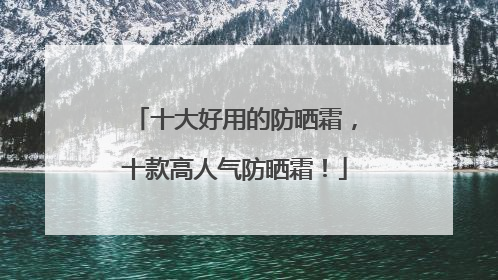 十大好用的防晒霜，十款高人气防晒霜！