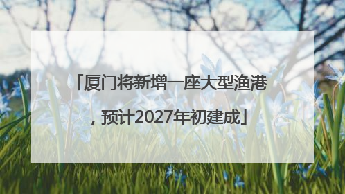 厦门将新增一座大型渔港，预计2027年初建成