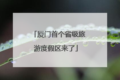 厦门首个省级旅游度假区来了