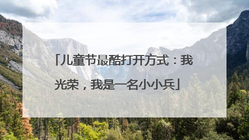 儿童节最酷打开方式：我光荣，我是一名小小兵