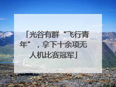 光谷有群“飞行青年”，拿下十余项无人机比赛冠军