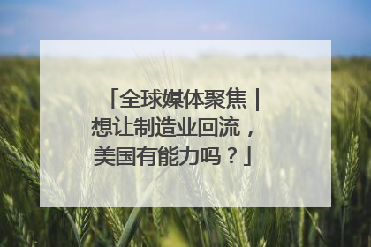 全球媒体聚焦｜想让制造业回流，美国有能力吗？