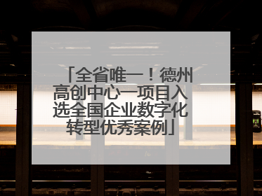 全省唯一！德州高创中心一项目入选全国企业数字化转型优秀案例