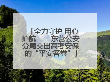 全力守护 用心护航——东营公安分局交出高考安保的“平安答卷”