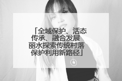 全域保护、活态传承、融合发展 丽水探索传统村落保护利用新路径
