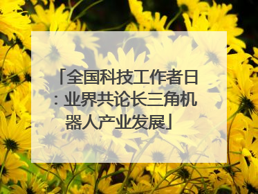 全国科技工作者日：业界共论长三角机器人产业发展