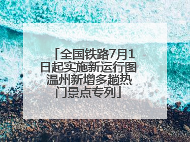 全国铁路7月1日起实施新运行图 温州新增多趟热门景点专列