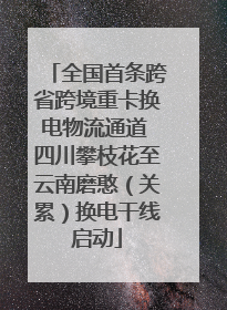 全国首条跨省跨境重卡换电物流通道 四川攀枝花至云南磨憨（关累）换电干线启动