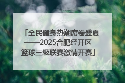 全民健身热潮席卷盛夏——2025合肥经开区篮球三级联赛激情开赛