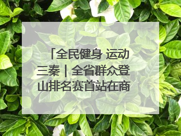 全民健身 运动三秦｜全省群众登山排名赛首站在商州江山举行