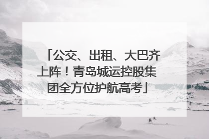 公交、出租、大巴齐上阵！青岛城运控股集团全方位护航高考