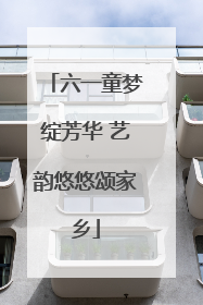 六一童梦绽芳华 艺韵悠悠颂家乡