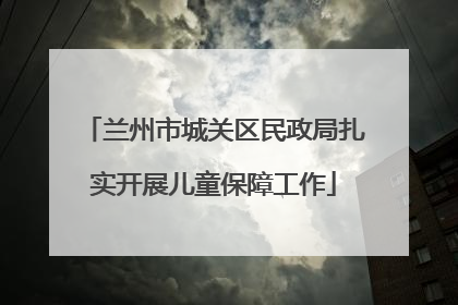 兰州市城关区民政局扎实开展儿童保障工作