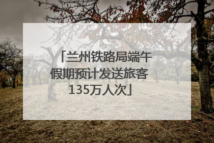 兰州铁路局端午假期预计发送旅客135万人次