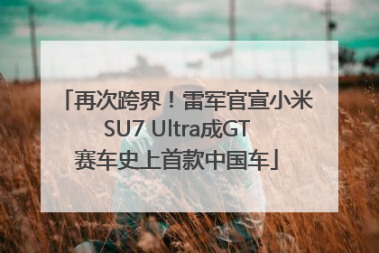 再次跨界！雷军官宣小米SU7 Ultra成GT赛车史上首款中国车
