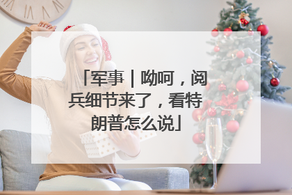军事｜呦呵，阅兵细节来了，看特朗普怎么说
