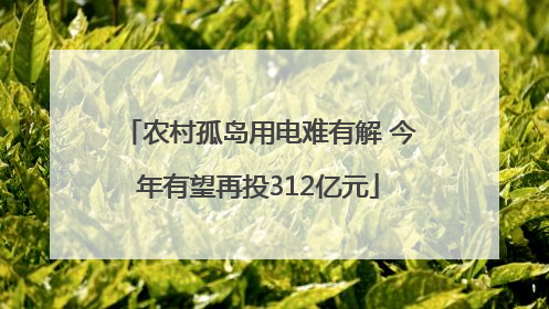 农村孤岛用电难有解 今年有望再投312亿元