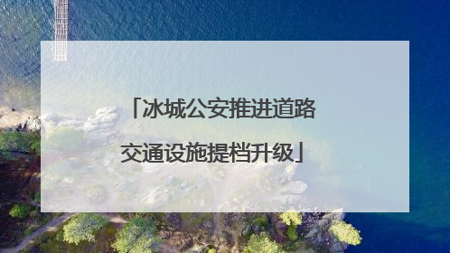 冰城公安推进道路交通设施提档升级