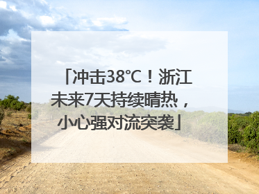 冲击38℃！浙江未来7天持续晴热，小心强对流突袭