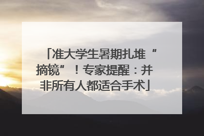准大学生暑期扎堆“摘镜”！专家提醒：并非所有人都适合手术