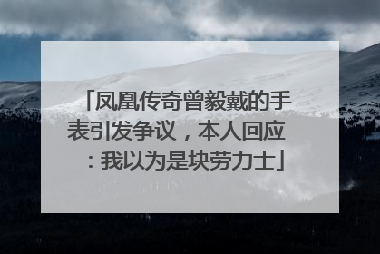 凤凰传奇曾毅戴的手表引发争议，本人回应：我以为是块劳力士