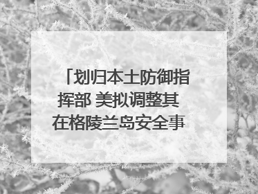 划归本土防御指挥部 美拟调整其在格陵兰岛安全事务管辖权