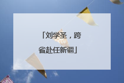 刘学圣，跨省赴任新疆
