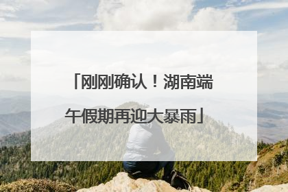 刚刚确认！湖南端午假期再迎大暴雨