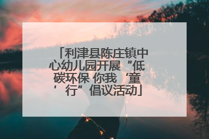 利津县陈庄镇中心幼儿园开展“低碳环保 你我‘童’行”倡议活动