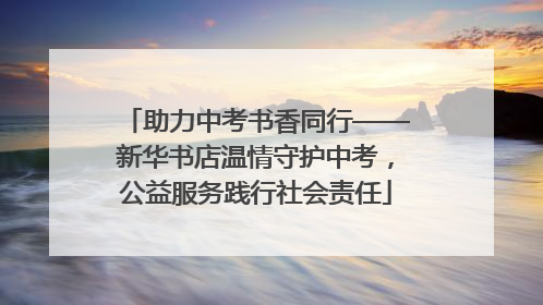 助力中考书香同行——新华书店温情守护中考，公益服务践行社会责任
