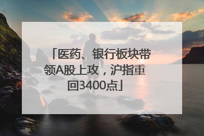 医药、银行板块带领A股上攻，沪指重回3400点