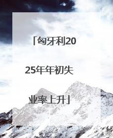 匈牙利2025年年初失业率上升