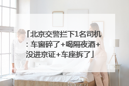 北京交警拦下1名司机：车窗碎了+喝隔夜酒+没进京证+车座拆了