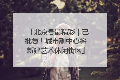 北京号最精彩｜已批复！城市副中心将新建艺术休闲街区