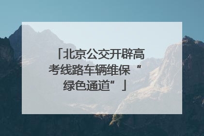 北京公交开辟高考线路车辆维保“绿色通道”