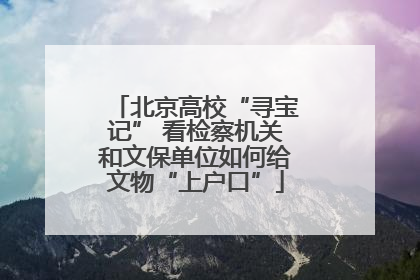 北京高校“寻宝记” 看检察机关和文保单位如何给文物“上户口”