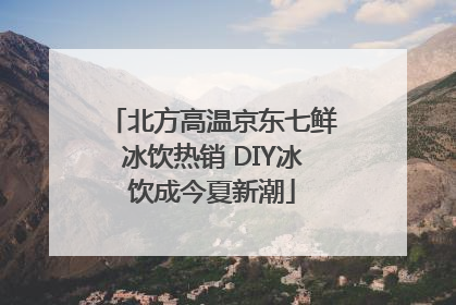 北方高温京东七鲜冰饮热销 DIY冰饮成今夏新潮