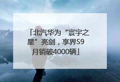 北汽华为“寰宇之星”亮剑，享界S9月销破4000辆