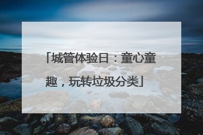 城管体验日：童心童趣，玩转垃圾分类