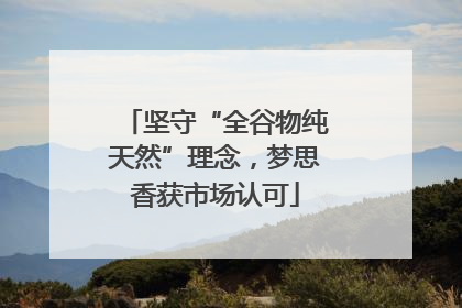 坚守“全谷物纯天然”理念，梦思香获市场认可